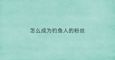 怎么成为钓鱼人的粉丝(钓鱼人怎么赚钱)