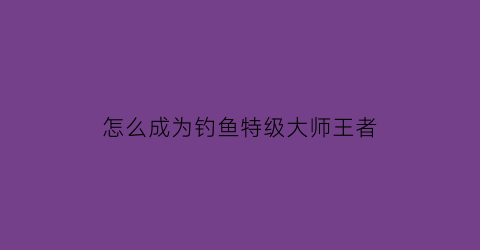 怎么成为钓鱼特级大师王者