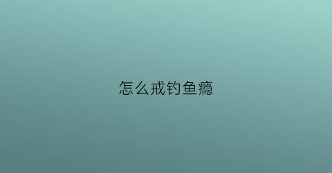 怎么戒钓鱼瘾