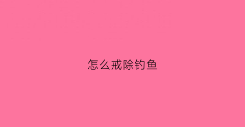 怎么戒除钓鱼(怎么戒除钓鱼网瘾)
