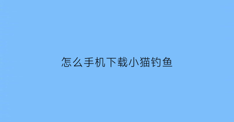 怎么手机下载小猫钓鱼(怎样下载小猫钓鱼)