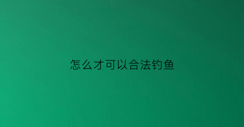 怎么才可以合法钓鱼(怎样钓鱼才合法)