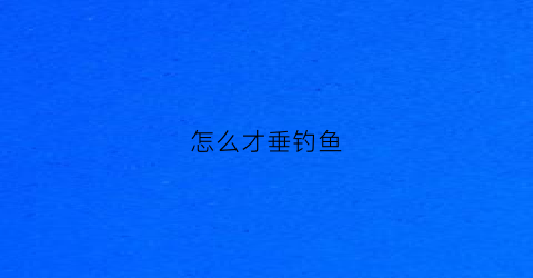 怎么才垂钓鱼(三种垂钓方法)