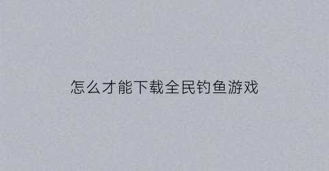 怎么才能下载全民钓鱼游戏(全民钓鱼无限钻石版怎么下载)