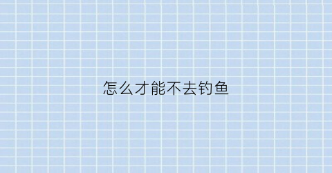 怎么才能不去钓鱼(怎么才能不钓底)