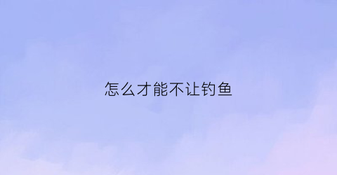 怎么才能不让钓鱼