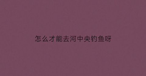 “怎么才能去河中央钓鱼呀(在河中钓鱼如何找钓点)