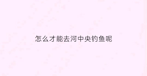 怎么才能去河中央钓鱼呢(在河中钓鱼如何找钓点)