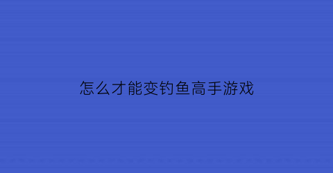 怎么才能变钓鱼高手游戏