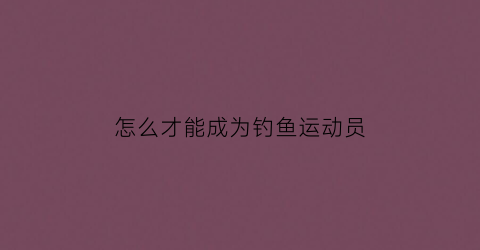 怎么才能成为钓鱼运动员(怎么让钓鱼成为职业)
