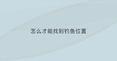 怎么才能找到钓鱼位置(钓鱼经验如何找鱼)