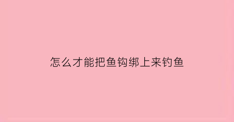 怎么才能把鱼钩绑上来钓鱼(怎么绑鱼钩不脱钩)