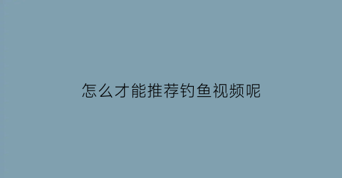 “怎么才能推荐钓鱼视频呢(钓鱼视频技巧)