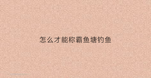 怎么才能称霸鱼塘钓鱼(怎么才能称霸鱼塘钓鱼呢)
