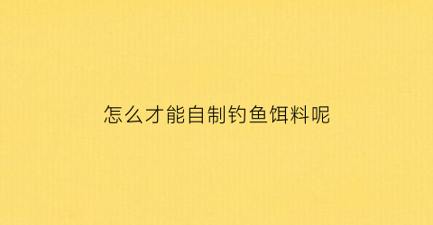 怎么才能自制钓鱼饵料呢(自制鱼饵野钓)