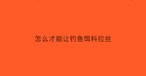 怎么才能让钓鱼饵料拉丝(怎么才能让钓鱼饵料拉丝起来)