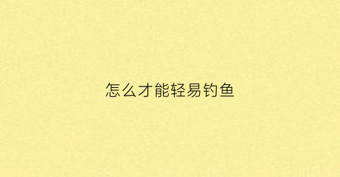 怎么才能轻易钓鱼(怎么样才能钓鱼钓的更快掉的更多)