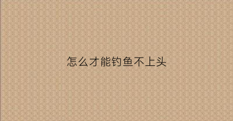 怎么才能钓鱼不上头(如何不钓鱼)
