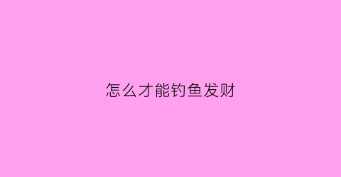 怎么才能钓鱼发财(钓鱼怎样才能赚钱)