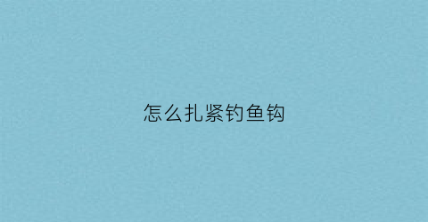 怎么扎紧钓鱼钩(如何扎鱼钩子)