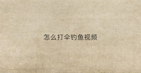 怎么打伞钓鱼视频(怎么打伞钓鱼视频大全)
