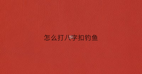 怎么打八字扣钓鱼(鱼钩八字扣怎么打结)
