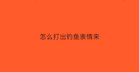 怎么打出钓鱼表情来(钓鱼表情是什么意思)