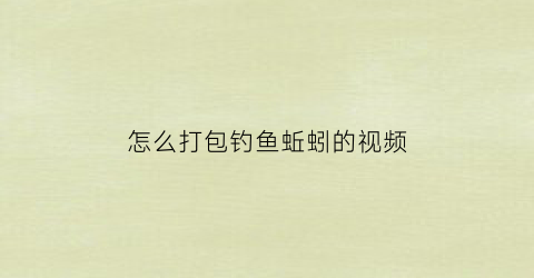 怎么打包钓鱼蚯蚓的视频(钓鱼蚯蚓怎么装)