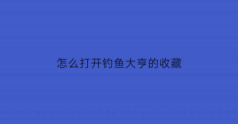 怎么打开钓鱼大亨的收藏(钓鱼大亨进不去)