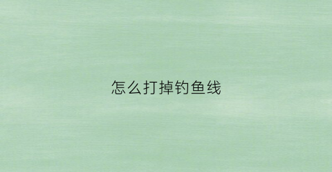 怎么打掉钓鱼线(怎么打掉钓鱼线头)