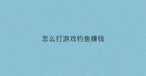 怎么打游戏钓鱼赚钱(钓鱼游戏怎么钓大鱼)