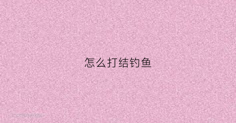 怎么打结钓鱼(钓鱼怎样打结)