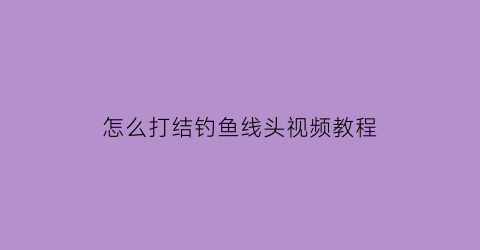 怎么打结钓鱼线头视频教程(钓鱼鱼线怎么打结)