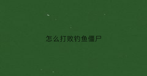 怎么打败钓鱼僵尸(如何打败钓鱼僵尸)