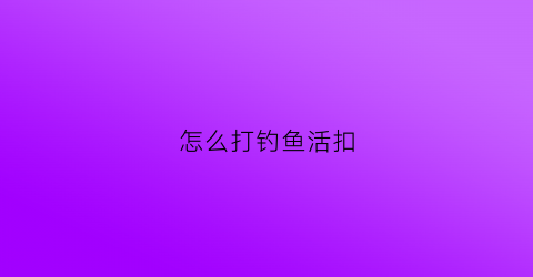 怎么打钓鱼活扣(怎样打鱼钩扣)