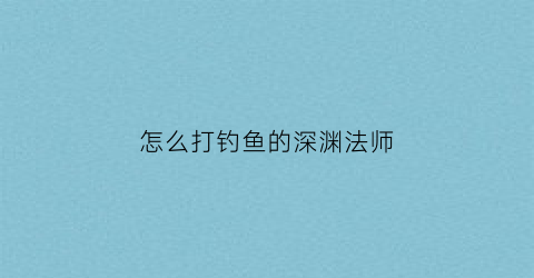 怎么打钓鱼的深渊法师(深渊垂钓者)