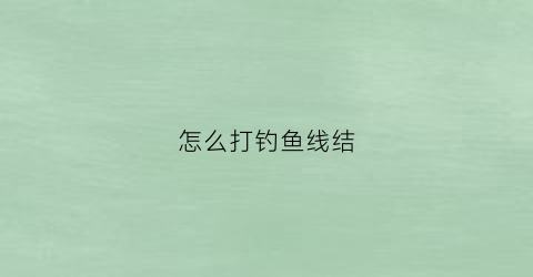 怎么打钓鱼线结(钓线如何打结)