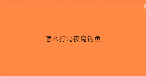 怎么打隔夜窝钓鱼(钓鱼打隔夜窝用什么材料最佳)
