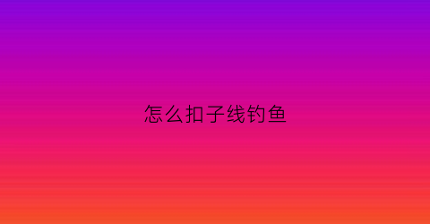 怎么扣子线钓鱼(怎么扣子线鱼线)