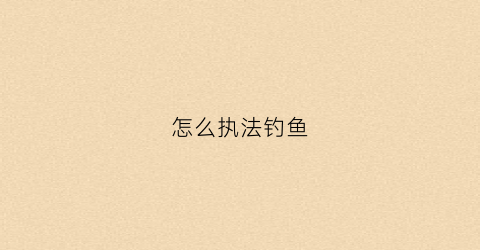 怎么执法钓鱼(如何钓鱼执法)