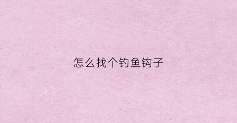 怎么找个钓鱼钩子(怎样挷钓鱼钩)