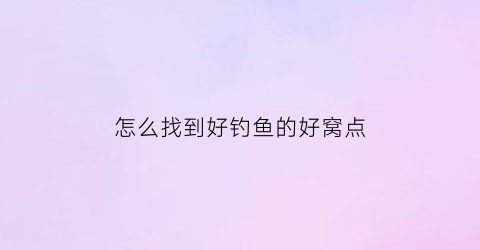 “怎么找到好钓鱼的好窝点(怎么找到好钓鱼的好窝点视频)