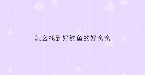 怎么找到好钓鱼的好窝窝(野钓怎样找窝)