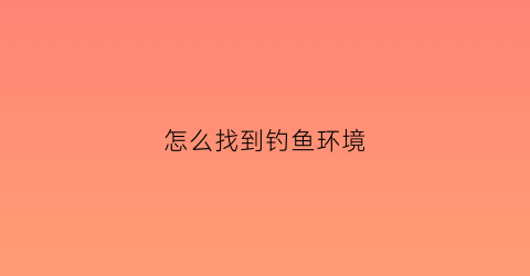 怎么找到钓鱼环境