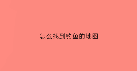 怎么找到钓鱼的地图(钓鱼找地方最简单方法)