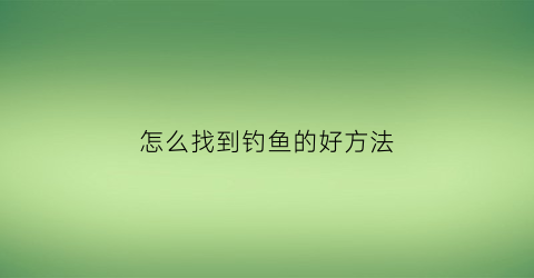 “怎么找到钓鱼的好方法(钓鱼怎么找鱼)