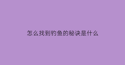 怎么找到钓鱼的秘诀是什么(教你3个钓鱼小技巧迅速找到鱼窝上鱼再也不用愁了)