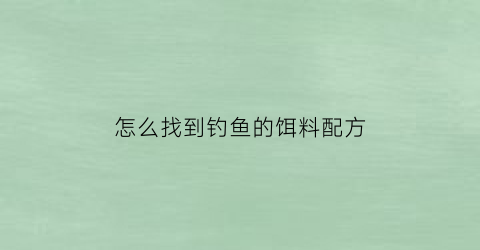 怎么找到钓鱼的饵料配方(钓鱼的饵料怎么调配)