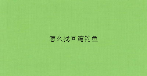 怎么找回湾钓鱼(钓鱼钓湾的哪个位置)