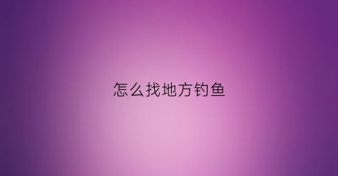 怎么找地方钓鱼(钓鱼怎么找地方好钓)
